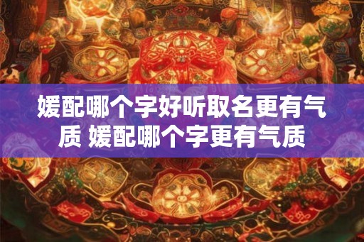 媛配哪个字好听取名更有气质 媛配哪个字更有气质