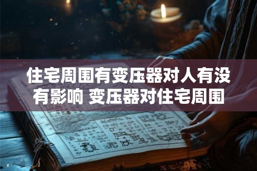 住宅周围有变压器对人有没有影响 变压器对住宅周围的人有影响吗