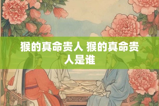 猴的真命贵人 猴的真命贵人是谁