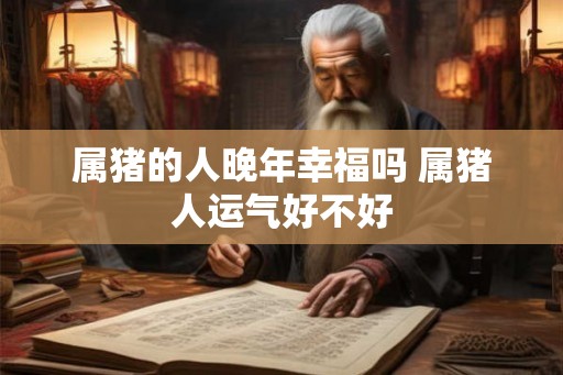 属猪的人晚年幸福吗 属猪人运气好不好