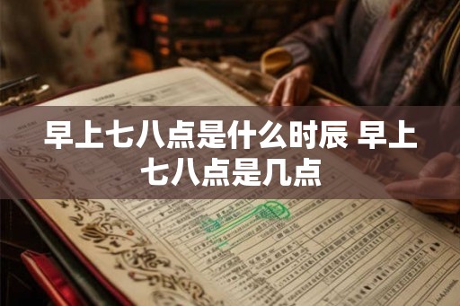 早上七八点是什么时辰 早上七八点是几点 早上七八点是什么时辰 早上七八点是几点