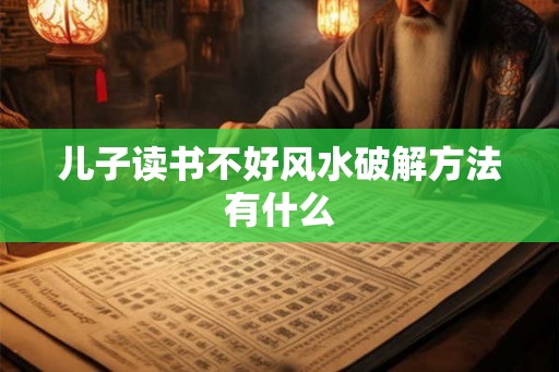 儿子读书不好风水破解方法有什么