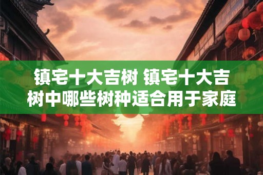 镇宅十大吉树 镇宅十大吉树中哪些树种适合用于家庭室内养护