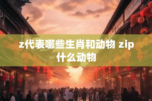 z代表哪些生肖和动物 zip什么动物