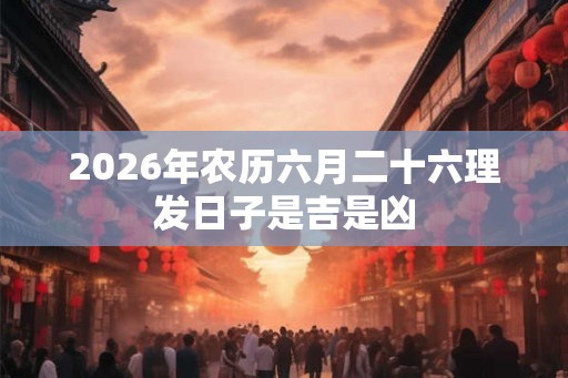 2026年农历六月二十六理发日子是吉是凶
