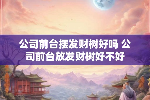 公司前台摆发财树好吗 公司前台放发财树好不好