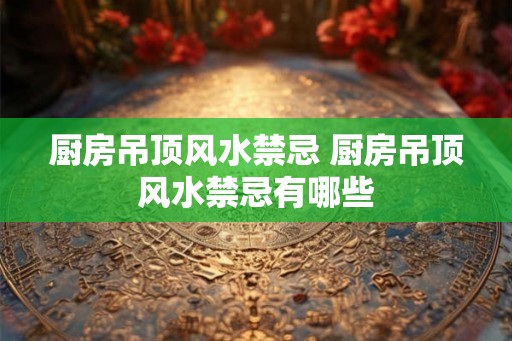厨房吊顶风水禁忌 厨房吊顶风水禁忌有哪些