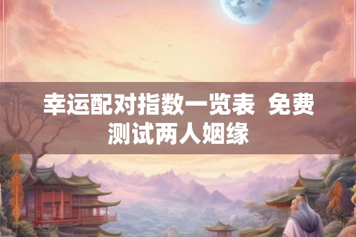 幸运配对指数一览表  免费测试两人姻缘