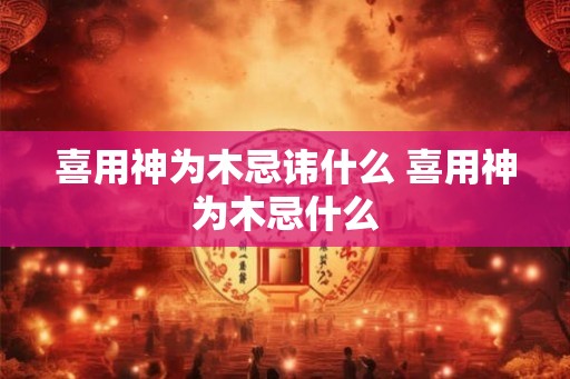 喜用神为木忌讳什么 喜用神为木忌什么