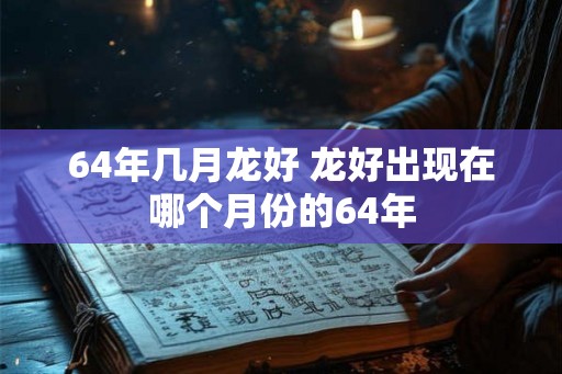 64年几月龙好 龙好出现在哪个月份的64年