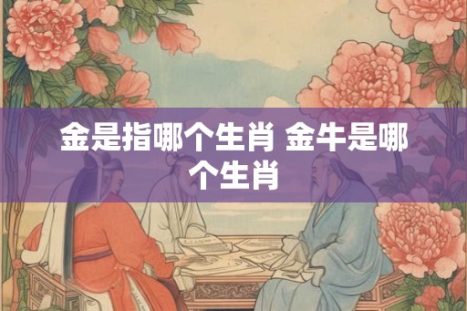 金是指哪个生肖 金牛是哪个生肖