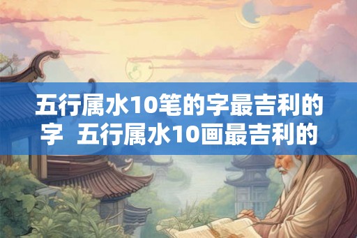 五行属水10笔的字最吉利的字 五行属水10画最吉利的字 五行属水10笔的字最吉利的字 五行属水10画最吉利的字