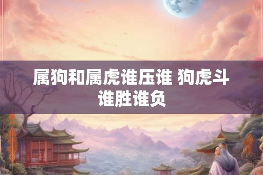 属狗和属虎谁压谁 狗虎斗谁胜谁负
