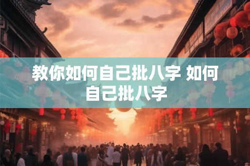 教你如何自己批八字 如何自己批八字 教你如何自己批八字 如何自己批八字