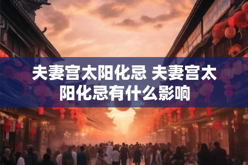 夫妻宫太阳化忌 夫妻宫太阳化忌有什么影响