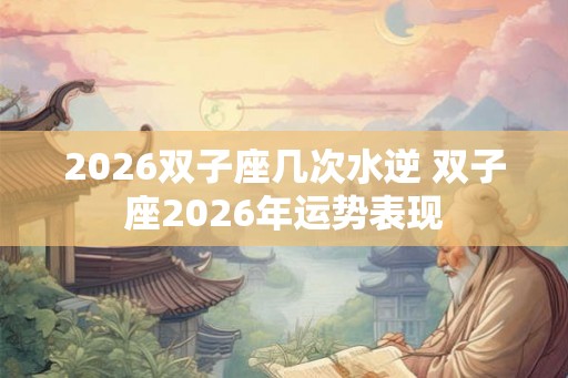 2026双子座几次水逆 双子座2026年运势表现
