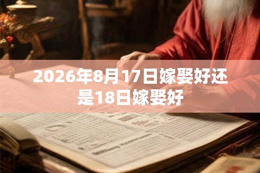 2026年8月17日嫁娶好还是18日嫁娶好