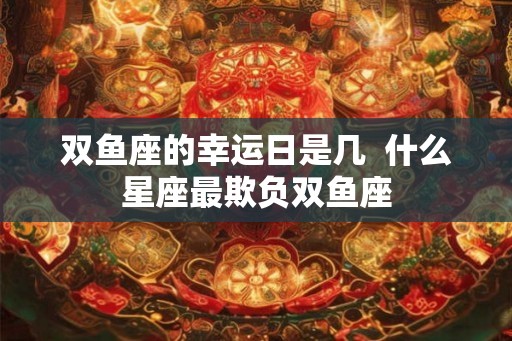 双鱼座的幸运日是几  什么星座最欺负双鱼座