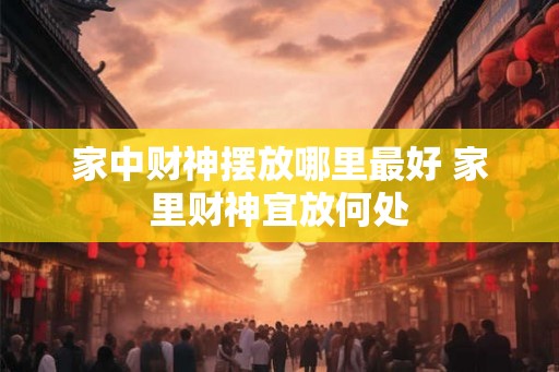 家中财神摆放哪里最好 家里财神宜放何处