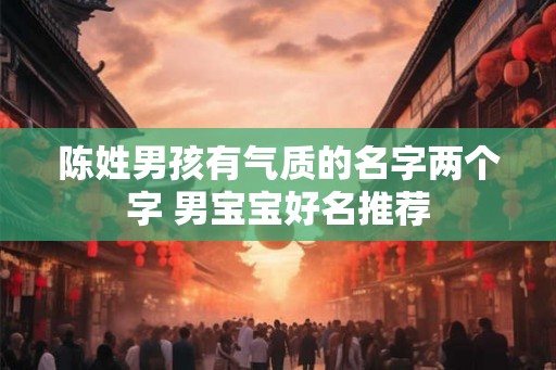 陈姓男孩有气质的名字两个字 男宝宝好名推荐