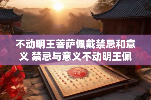 不动明王菩萨佩戴禁忌和意义 禁忌与意义不动明王佩戴规定