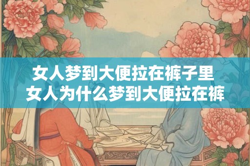 女人梦到大便拉在裤子里 女人为什么梦到大便拉在裤子里