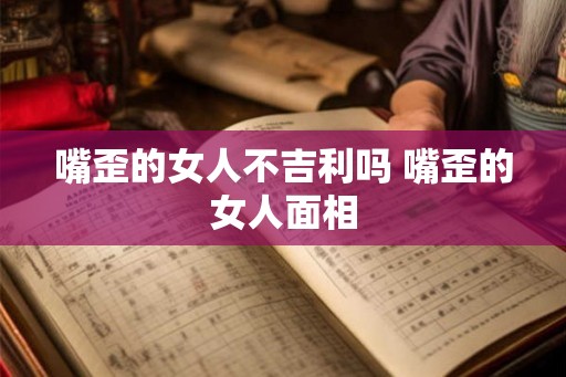 嘴歪的女人不吉利吗 嘴歪的女人面相