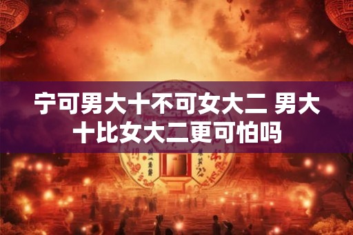 宁可男大十不可女大二 男大十比女大二更可怕吗