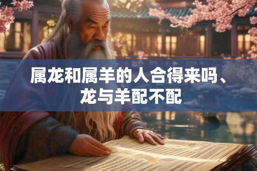 属龙和属羊的人合得来吗、 龙与羊配不配