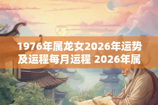 1976年属龙女2026年运势及运程每月运程 2026年属龙女每月运程及运势如何