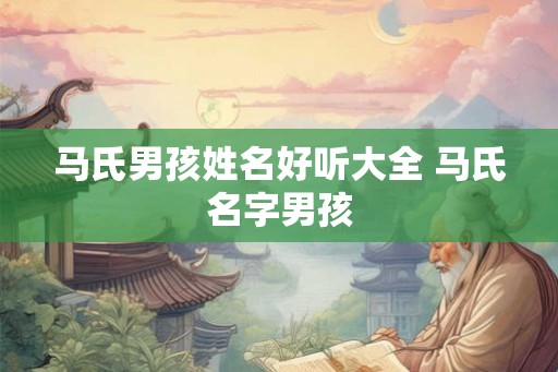 马氏男孩姓名好听大全 马氏名字男孩 马氏男孩姓名好听大全 马氏名字男孩