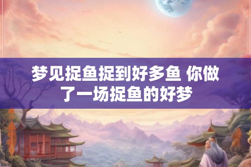 梦见捉鱼捉到好多鱼 你做了一场捉鱼的好梦