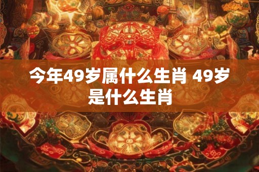 今年49岁属什么生肖 49岁是什么生肖