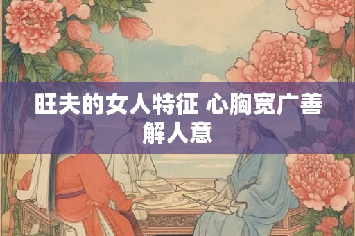 旺夫的女人特征 心胸宽广善解人意
