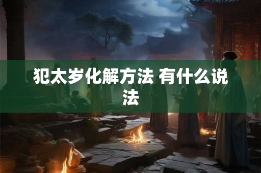 犯太岁化解方法 有什么说法 犯太岁化解方法 有什么说法