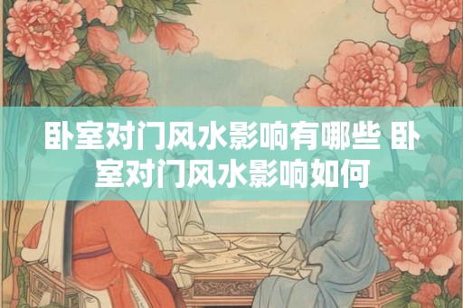 卧室对门风水影响有哪些 卧室对门风水影响如何