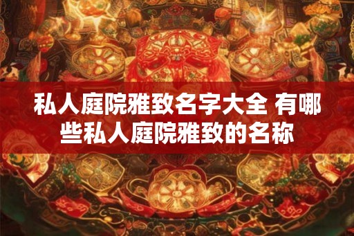 私人庭院雅致名字大全 有哪些私人庭院雅致的名称