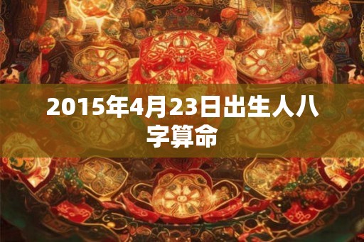 2015年4月23日出生人八字算命