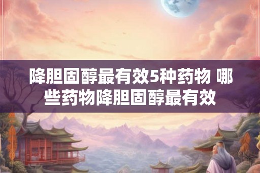 降胆固醇最有效5种药物 哪些药物降胆固醇最有效