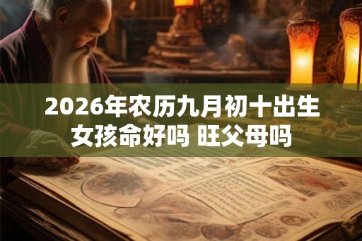 2026年农历九月初十出生女孩命好吗 旺父母吗