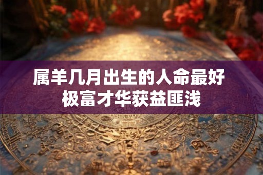 属羊几月出生的人命最好 极富才华获益匪浅