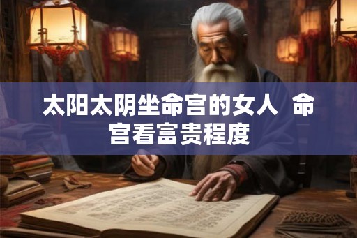 太阳太阴坐命宫的女人 命宫看富贵程度 太阳太阴坐命宫的女人 命宫看富贵程度