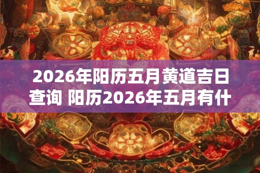 2026年阳历五月黄道吉日查询 阳历2026年五月有什么黄道吉日