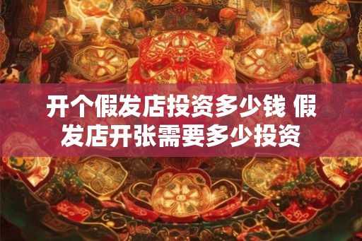 开个假发店投资多少钱 假发店开张需要多少投资 开个假发店投资多少钱 假发店开张需要多少投资