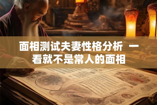 面相测试夫妻性格分析  一看就不是常人的面相