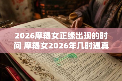2026摩羯女正缘出现的时间 摩羯女2026年几时遇真爱
