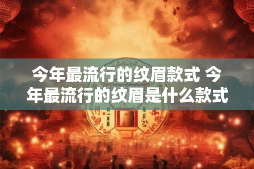 今年最流行的纹眉款式 今年最流行的纹眉是什么款式