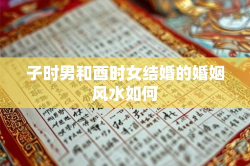 子时男和酉时女结婚的婚姻风水如何