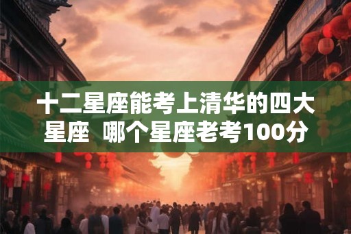 十二星座能考上清华的四大星座  哪个星座老考100分