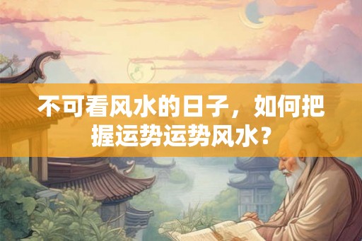 不可看风水的日子，如何把握运势运势风水？